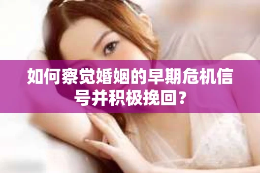 如何察觉婚姻的早期危机信号并积极挽回？