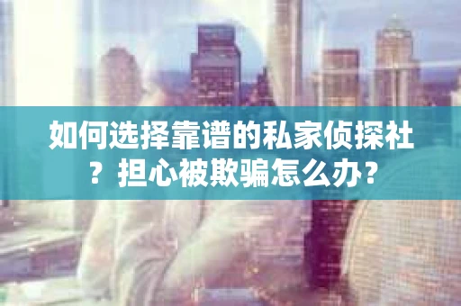 如何选择靠谱的私家侦探社？担心被欺骗怎么办？