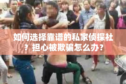 如何选择靠谱的私家侦探社？担心被欺骗怎么办？