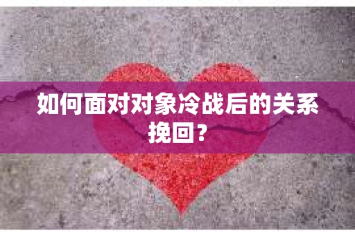如何面对对象冷战后的关系挽回？