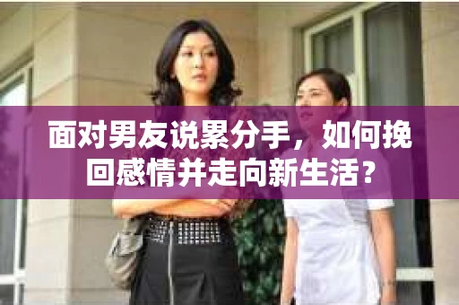 面对男友说累分手，如何挽回感情并走向新生活？