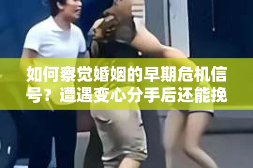 如何察觉婚姻的早期危机信号？遭遇变心分手后还能挽回吗？