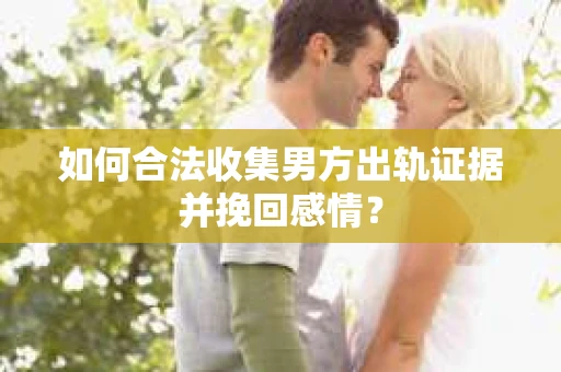 如何合法收集男方出轨证据并挽回感情？