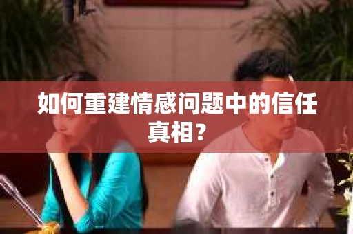 如何重建情感问题中的信任真相？
