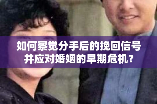 如何察觉分手后的挽回信号并应对婚姻的早期危机？