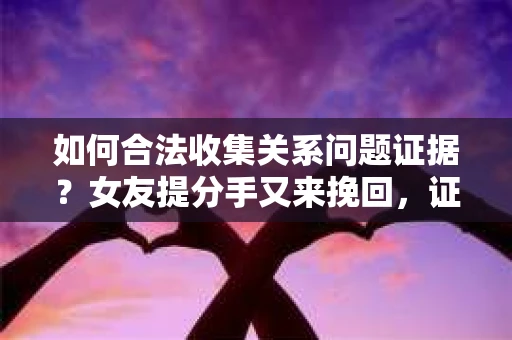 如何合法收集关系问题证据？女友提分手又来挽回，证据怎么办？
