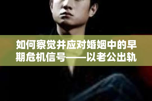 如何察觉并应对婚姻中的早期危机信号——以老公出轨怎么挽回婆婆为例