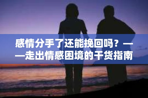 感情分手了还能挽回吗？——走出情感困境的干货指南