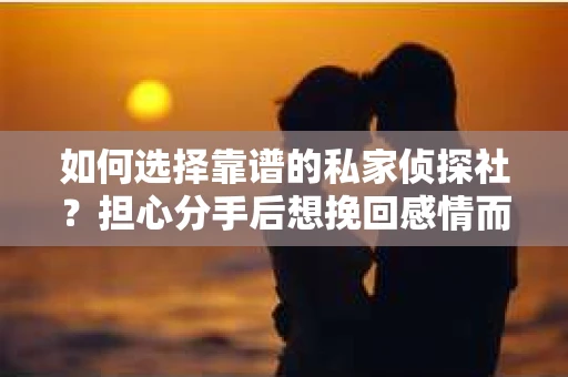 如何选择靠谱的私家侦探社？担心分手后想挽回感情而遭遇欺诈怎么办？