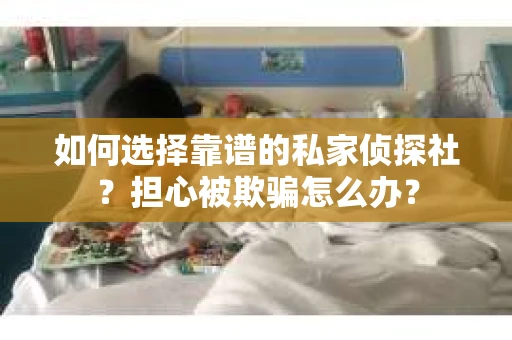 如何选择靠谱的私家侦探社？担心被欺骗怎么办？