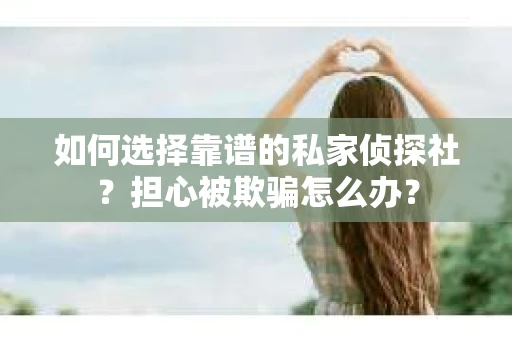 如何选择靠谱的私家侦探社？担心被欺骗怎么办？