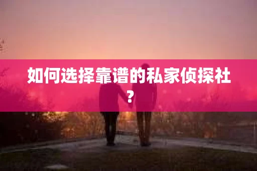 如何选择靠谱的私家侦探社？
