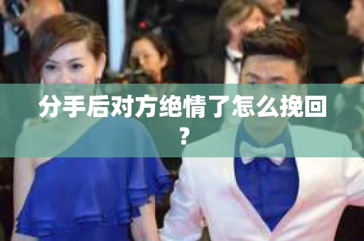 分手后对方绝情了怎么挽回？