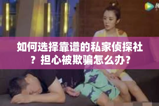 如何选择靠谱的私家侦探社？担心被欺骗怎么办？