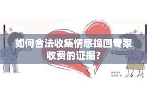 如何合法收集情感挽回专家收费的证据？