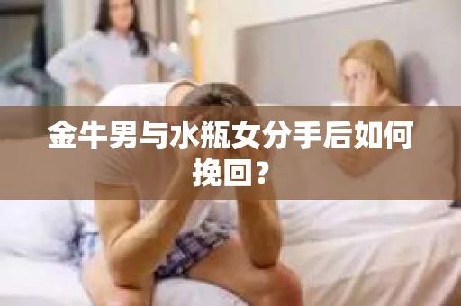 金牛男与水瓶女分手后如何挽回？