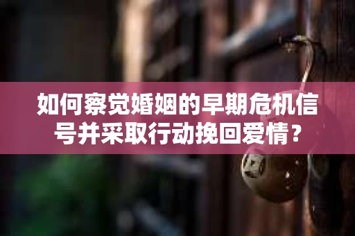 如何察觉婚姻的早期危机信号并采取行动挽回爱情？
