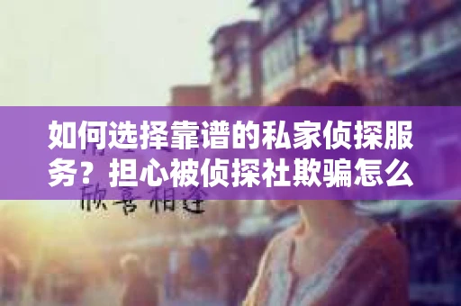 如何选择靠谱的私家侦探服务？担心被侦探社欺骗怎么办？