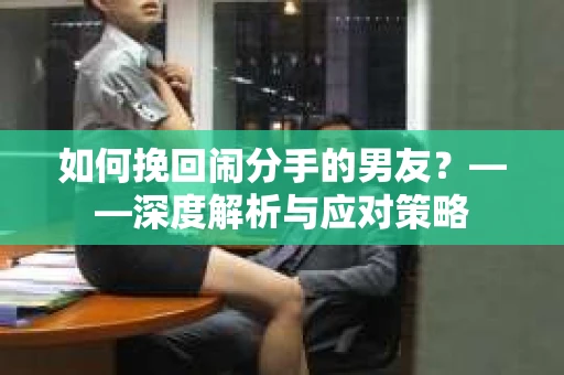 如何挽回闹分手的男友？——深度解析与应对策略