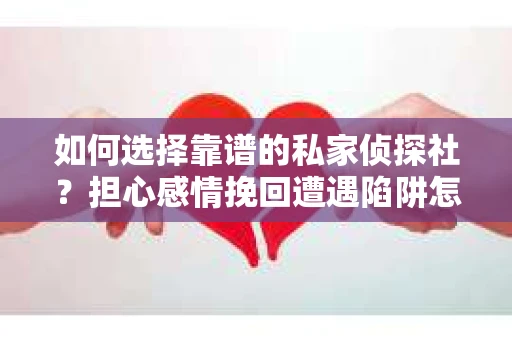 如何选择靠谱的私家侦探社？担心感情挽回遭遇陷阱怎么办？