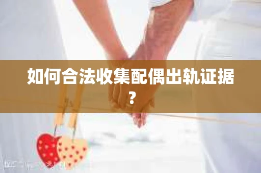 如何合法收集配偶出轨证据？
