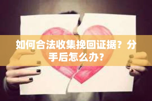 如何合法收集挽回证据？分手后怎么办？