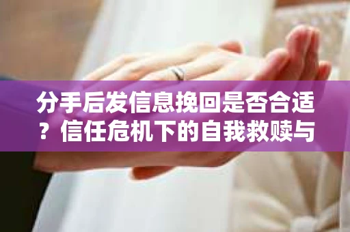 分手后发信息挽回是否合适？信任危机下的自我救赎与关系修复