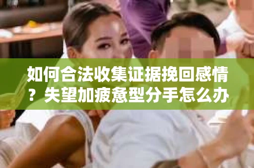 如何合法收集证据挽回感情？失望加疲惫型分手怎么办？