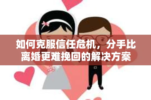 如何克服信任危机，分手比离婚更难挽回的解决方案