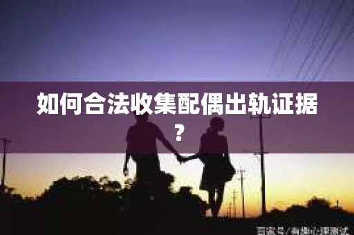 如何合法收集配偶出轨证据？