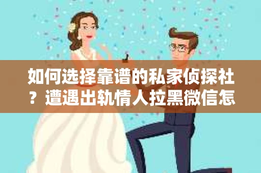 如何选择靠谱的私家侦探社？遭遇出轨情人拉黑微信怎么办？