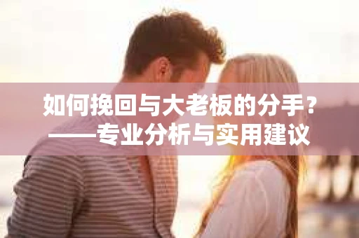 如何挽回与大老板的分手？——专业分析与实用建议
