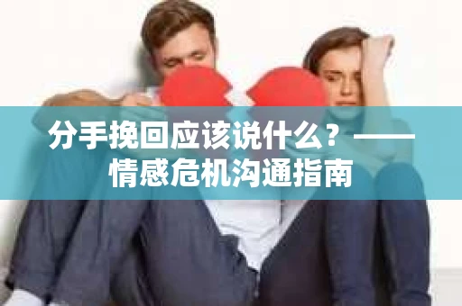 分手挽回应该说什么？——情感危机沟通指南