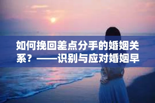 如何挽回差点分手的婚姻关系？——识别与应对婚姻早期危机信号的干货指南