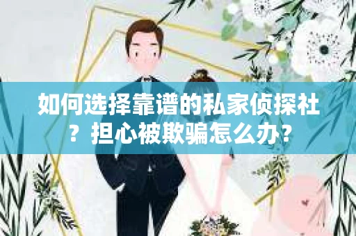 如何选择靠谱的私家侦探社？担心被欺骗怎么办？
