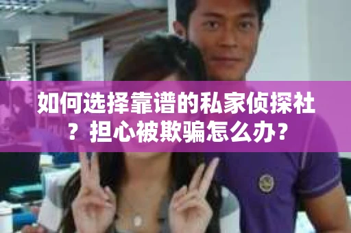 如何选择靠谱的私家侦探社？担心被欺骗怎么办？
