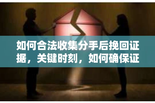 如何合法收集分手后挽回证据，关键时刻，如何确保证据有效？