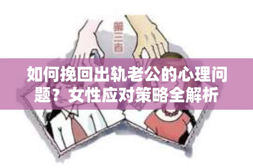 如何挽回出轨老公的心理问题？女性应对策略全解析