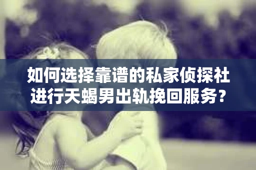如何选择靠谱的私家侦探社进行天蝎男出轨挽回服务？