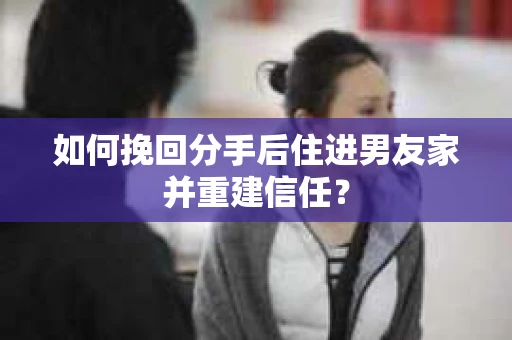 如何挽回分手后住进男友家并重建信任？