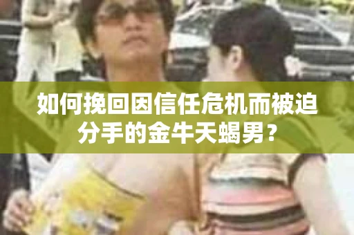 如何挽回因信任危机而被迫分手的金牛天蝎男？