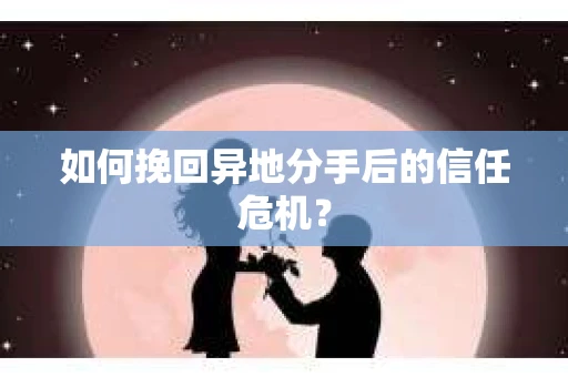 如何挽回异地分手后的信任危机？