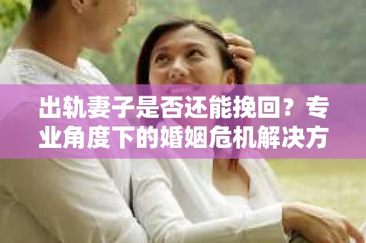 出轨妻子是否还能挽回？专业角度下的婚姻危机解决方案