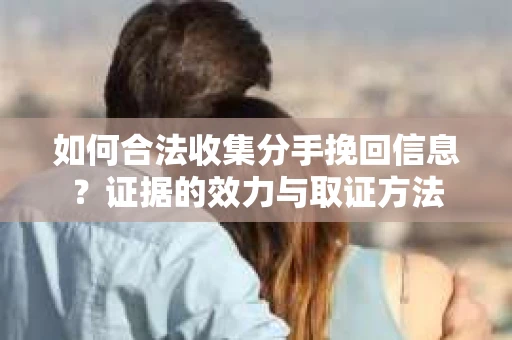 如何合法收集分手挽回信息？证据的效力与取证方法