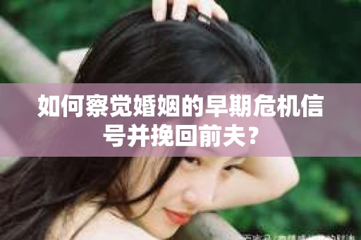 如何察觉婚姻的早期危机信号并挽回前夫？