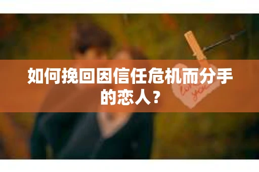 如何挽回因信任危机而分手的恋人？