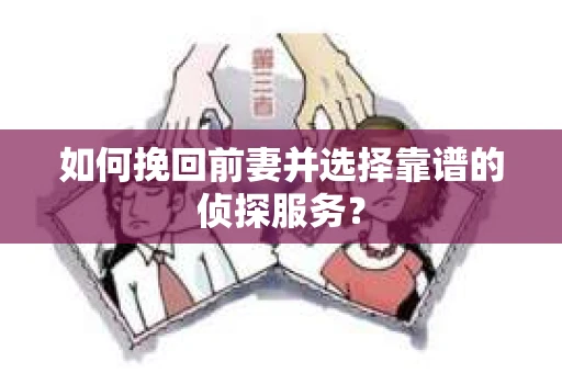 如何挽回前妻并选择靠谱的侦探服务？