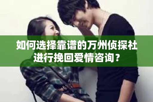 如何选择靠谱的万州侦探社进行挽回爱情咨询？