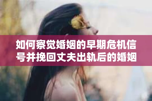 如何察觉婚姻的早期危机信号并挽回丈夫出轨后的婚姻？