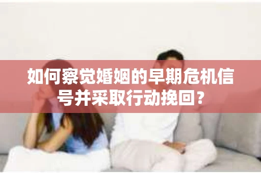 如何察觉婚姻的早期危机信号并采取行动挽回？